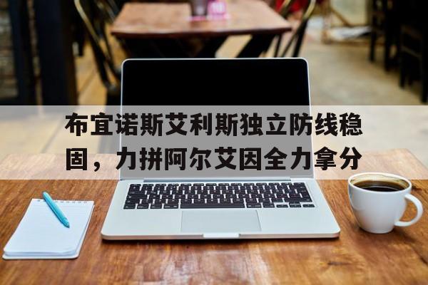 星空体育登录入口-布宜诺斯艾利斯独立防线稳固,力拼阿尔艾因全力拿分的简单介绍