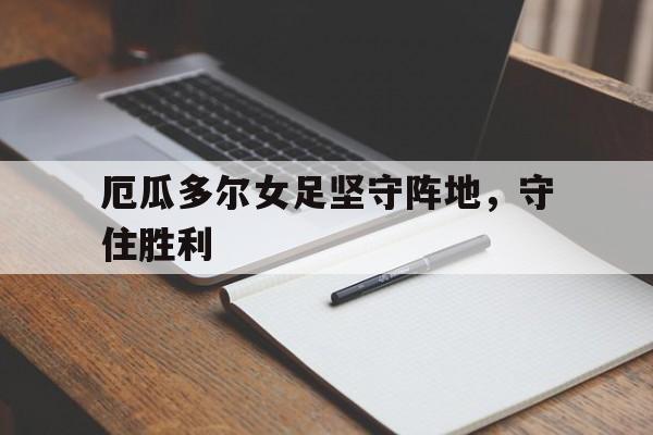 星空体育官方入口-厄瓜多尔女足坚守阵地，守住胜利