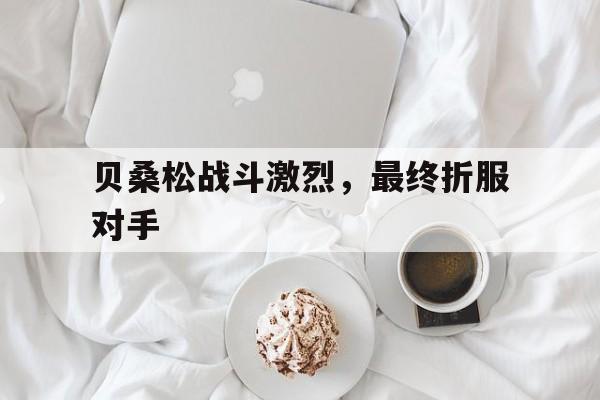 星空体育注册-贝桑松战斗激烈，最终折服对手的简单介绍