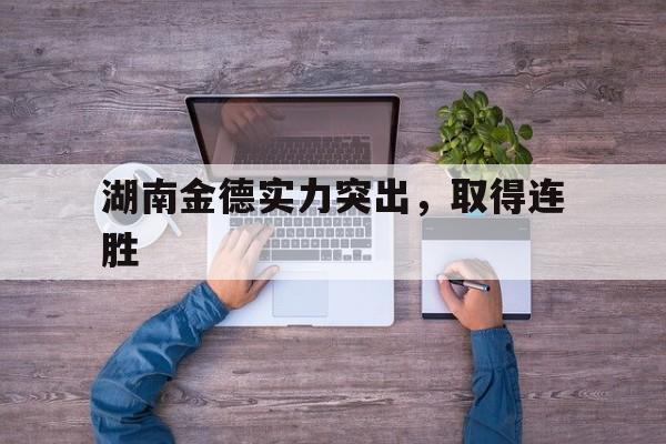星空体育官方-湖南金德实力突出,取得连胜